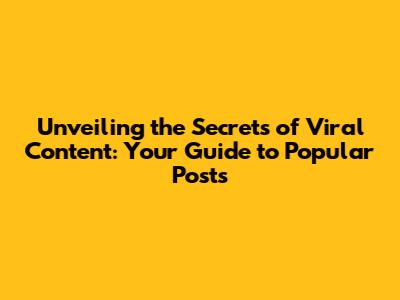 Unveiling the Secrets of Viral Content: Your Guide to Popular Posts