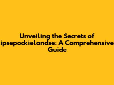 Unveiling the Secrets of ipsepockielandse: A Comprehensive Guide