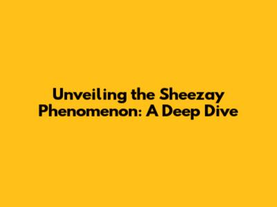 Unveiling the Sheezay Phenomenon: A Deep Dive