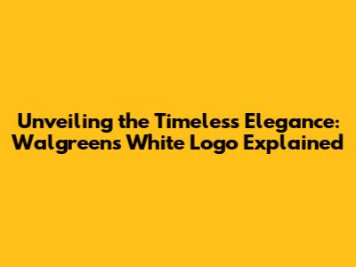 Unveiling the Timeless Elegance: Walgreens' White Logo Explained