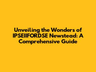 Unveiling the Wonders of IPSEIIFORDSE Newstead: A Comprehensive Guide