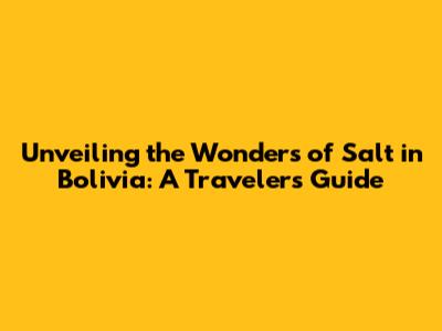 Unveiling the Wonders of Salt in Bolivia: A Traveler's Guide