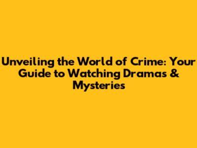 Unveiling the World of Crime: Your Guide to Watching Dramas & Mysteries