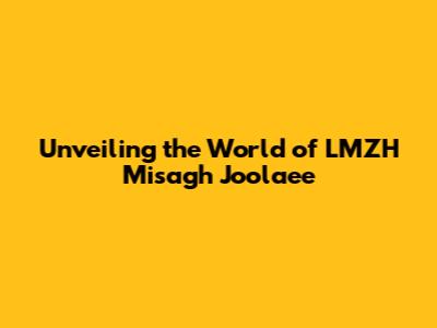 Unveiling the World of LMZH Misagh Joolaee