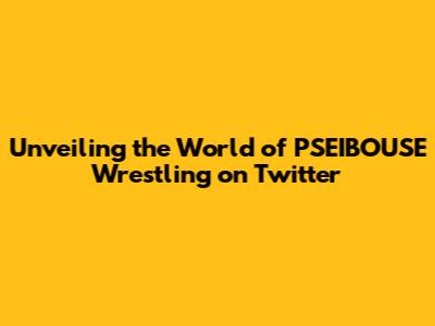 Unveiling the World of PSEIBOUSE Wrestling on Twitter