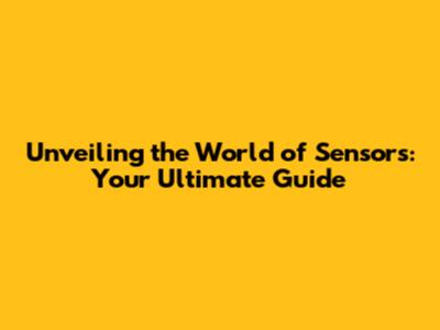 Unveiling the World of Sensors: Your Ultimate Guide