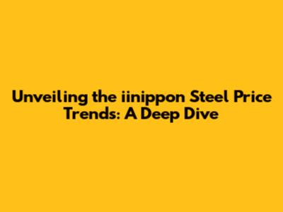 Unveiling the iinippon Steel Price Trends: A Deep Dive