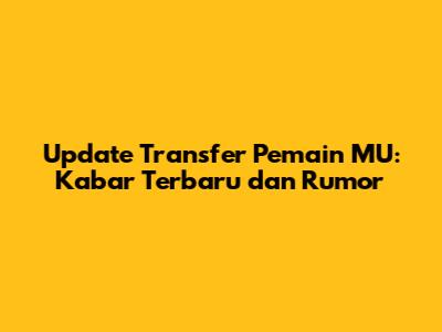Update Transfer Pemain MU: Kabar Terbaru dan Rumor