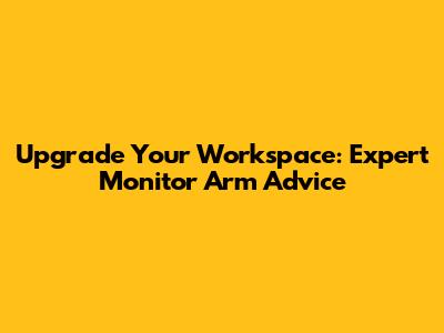 Upgrade Your Workspace: Expert Monitor Arm Advice
