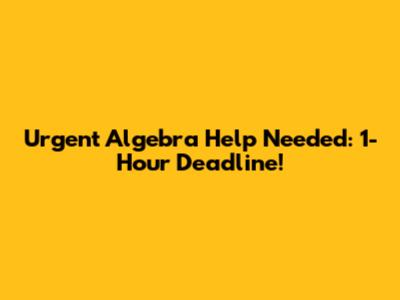 Urgent Algebra Help Needed: 1-Hour Deadline!