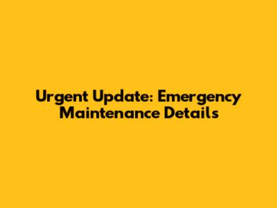 Urgent Update: Emergency Maintenance Details