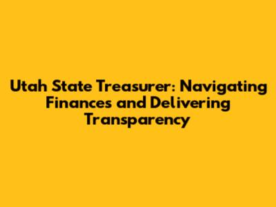 Utah State Treasurer: Navigating Finances and Delivering Transparency