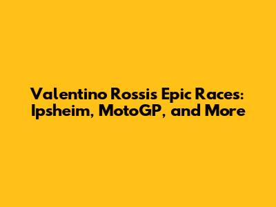 Valentino Rossi's Epic Races: Ipsheim, MotoGP, and More