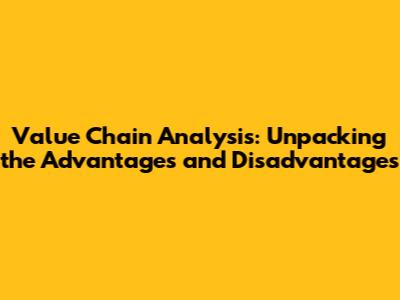 Value Chain Analysis: Unpacking the Advantages and Disadvantages