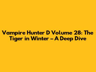 Vampire Hunter D Volume 28: The Tiger in Winter – A Deep Dive