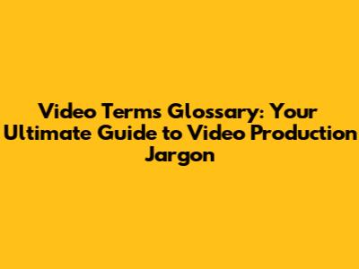 Video Terms Glossary: Your Ultimate Guide to Video Production Jargon
