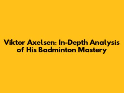 Viktor Axelsen: In-Depth Analysis of His Badminton Mastery