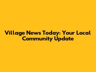 Village News Today: Your Local Community Update