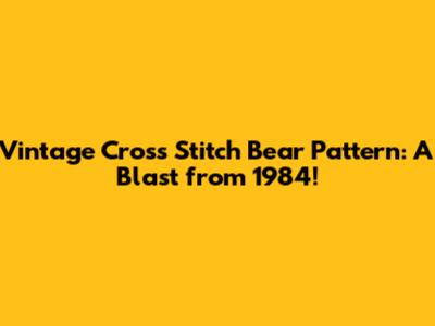 Vintage Cross Stitch Bear Pattern: A Blast from 1984!