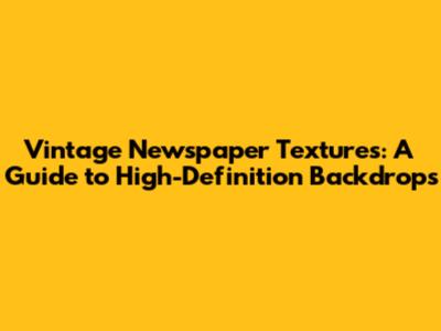 Vintage Newspaper Textures: A Guide to High-Definition Backdrops