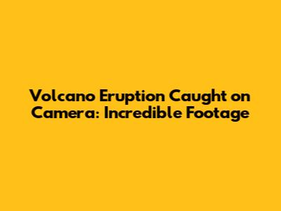 Volcano Eruption Caught on Camera: Incredible Footage
