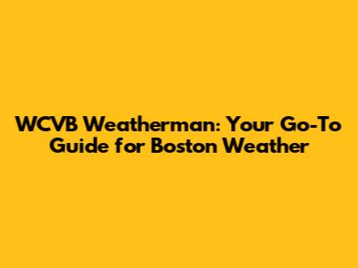 WCVB Weatherman: Your Go-To Guide for Boston Weather