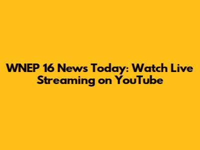 WNEP 16 News Today: Watch Live Streaming on YouTube