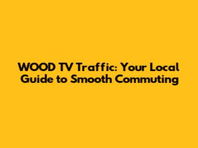 WOOD TV Traffic: Your Local Guide to Smooth Commuting