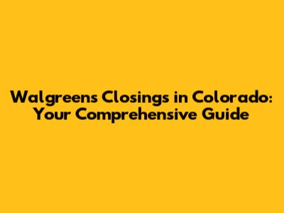 Walgreens Closings in Colorado: Your Comprehensive Guide