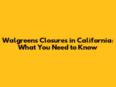 Walgreens Closures in California: What You Need to Know