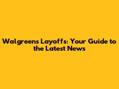 Walgreens Layoffs: Your Guide to the Latest News