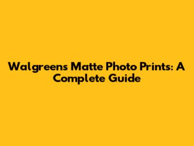 Walgreens Matte Photo Prints: A Complete Guide
