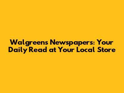 Walgreens Newspapers: Your Daily Read at Your Local Store