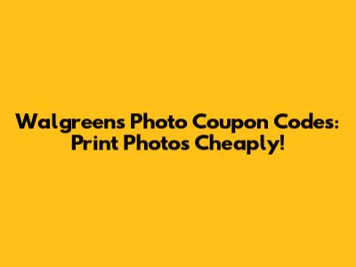 Walgreens Photo Coupon Codes: Print Photos Cheaply!