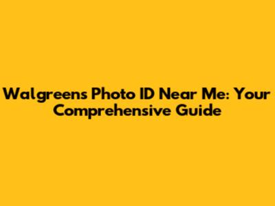 Walgreens Photo ID Near Me: Your Comprehensive Guide