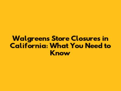 Walgreens Store Closures in California: What You Need to Know