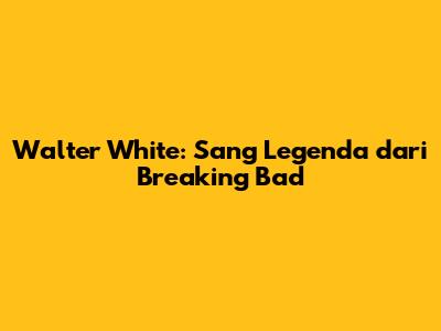 Walter White: Sang Legenda dari Breaking Bad