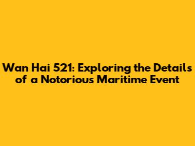 Wan Hai 521: Exploring the Details of a Notorious Maritime Event
