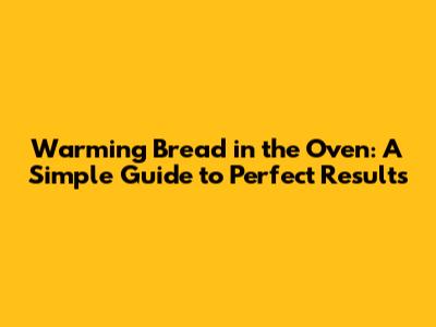 Warming Bread in the Oven: A Simple Guide to Perfect Results