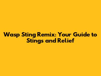 Wasp Sting Remix: Your Guide to Stings and Relief