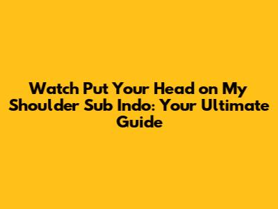 Watch 'Put Your Head on My Shoulder' Sub Indo: Your Ultimate Guide