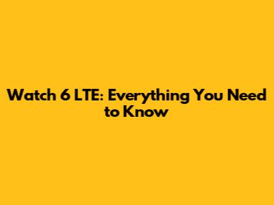 Watch 6 LTE: Everything You Need to Know