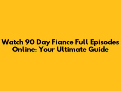 Watch 90 Day Fiance Full Episodes Online: Your Ultimate Guide