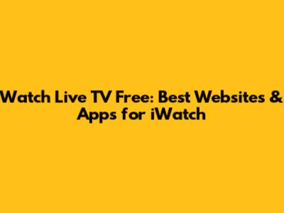 Watch Live TV Free: Best Websites & Apps for iWatch