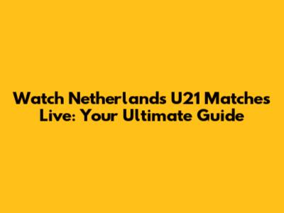 Watch Netherlands U21 Matches Live: Your Ultimate Guide