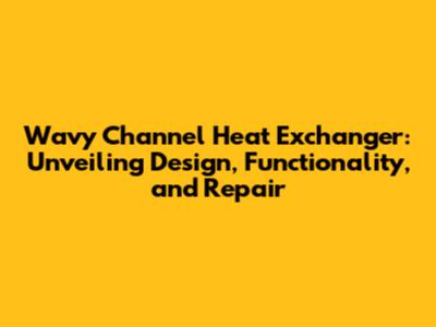 Wavy Channel Heat Exchanger: Unveiling Design, Functionality, and Repair