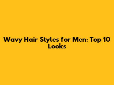 Wavy Hair Styles for Men: Top 10 Looks