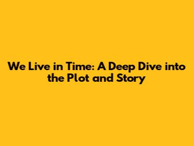 We Live in Time: A Deep Dive into the Plot and Story