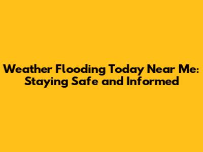 Weather Flooding Today Near Me: Staying Safe and Informed