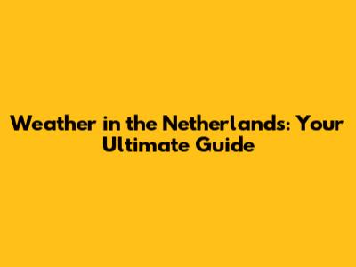 Weather in the Netherlands: Your Ultimate Guide